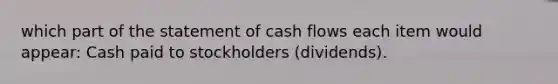 which part of the statement of cash flows each item would appear: Cash paid to stockholders (dividends).