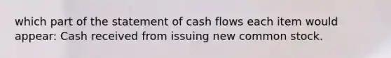 which part of the statement of cash flows each item would appear: Cash received from issuing new common stock.