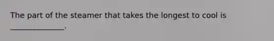 The part of the steamer that takes the longest to cool is ______________.