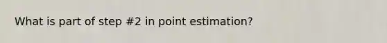 What is part of step #2 in point estimation?