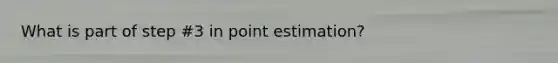 What is part of step #3 in point estimation?