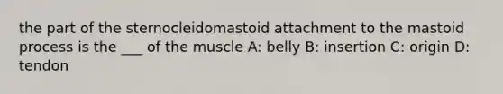 the part of the sternocleidomastoid attachment to the mastoid process is the ___ of the muscle A: belly B: insertion C: origin D: tendon