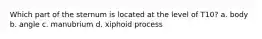 Which part of the sternum is located at the level of T10? a. body b. angle c. manubrium d. xiphoid process