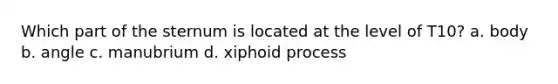 Which part of the sternum is located at the level of T10? a. body b. angle c. manubrium d. xiphoid process