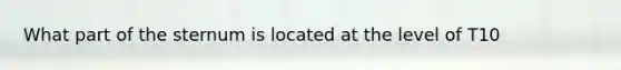 What part of the sternum is located at the level of T10