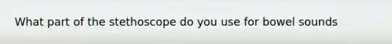 What part of the stethoscope do you use for bowel sounds