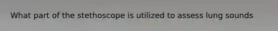 What part of the stethoscope is utilized to assess lung sounds