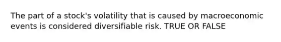 The part of a stock's volatility that is caused by macroeconomic events is considered diversifiable risk. TRUE OR FALSE