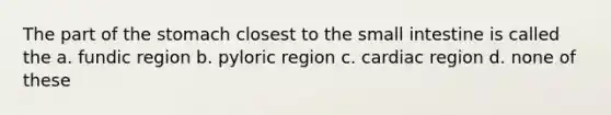 The part of <a href='https://www.questionai.com/knowledge/kLccSGjkt8-the-stomach' class='anchor-knowledge'>the stomach</a> closest to <a href='https://www.questionai.com/knowledge/kt623fh5xn-the-small-intestine' class='anchor-knowledge'>the small intestine</a> is called the a. fundic region b. pyloric region c. cardiac region d. none of these