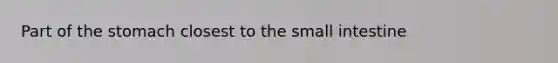 Part of <a href='https://www.questionai.com/knowledge/kLccSGjkt8-the-stomach' class='anchor-knowledge'>the stomach</a> closest to <a href='https://www.questionai.com/knowledge/kt623fh5xn-the-small-intestine' class='anchor-knowledge'>the small intestine</a>