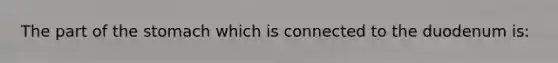 The part of the stomach which is connected to the duodenum is: