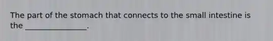 The part of the stomach that connects to the small intestine is the ________________.