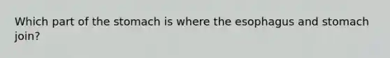 Which part of <a href='https://www.questionai.com/knowledge/kLccSGjkt8-the-stomach' class='anchor-knowledge'>the stomach</a> is where <a href='https://www.questionai.com/knowledge/kSjVhaa9qF-the-esophagus' class='anchor-knowledge'>the esophagus</a> and stomach join?