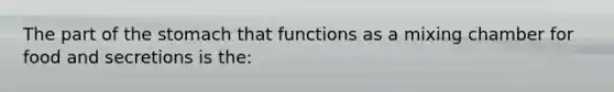 The part of <a href='https://www.questionai.com/knowledge/kLccSGjkt8-the-stomach' class='anchor-knowledge'>the stomach</a> that functions as a mixing chamber for food and secretions is the: