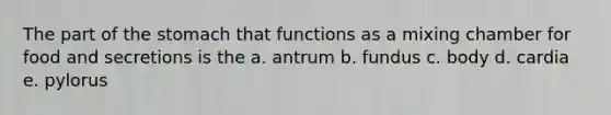 The part of the stomach that functions as a mixing chamber for food and secretions is the a. antrum b. fundus c. body d. cardia e. pylorus