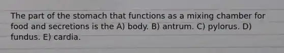 The part of the stomach that functions as a mixing chamber for food and secretions is the A) body. B) antrum. C) pylorus. D) fundus. E) cardia.