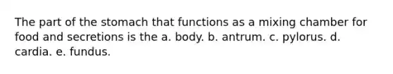 The part of the stomach that functions as a mixing chamber for food and secretions is the a. body. b. antrum. c. pylorus. d. cardia. e. fundus.