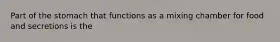 Part of the stomach that functions as a mixing chamber for food and secretions is the