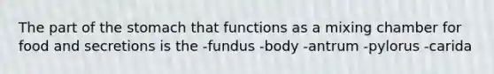 The part of <a href='https://www.questionai.com/knowledge/kLccSGjkt8-the-stomach' class='anchor-knowledge'>the stomach</a> that functions as a mixing chamber for food and secretions is the -fundus -body -antrum -pylorus -carida