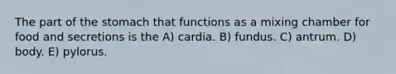 The part of the stomach that functions as a mixing chamber for food and secretions is the A) cardia. B) fundus. C) antrum. D) body. E) pylorus.