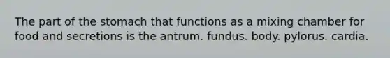 The part of the stomach that functions as a mixing chamber for food and secretions is the antrum. fundus. body. pylorus. cardia.