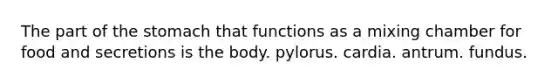 The part of the stomach that functions as a mixing chamber for food and secretions is the body. pylorus. cardia. antrum. fundus.