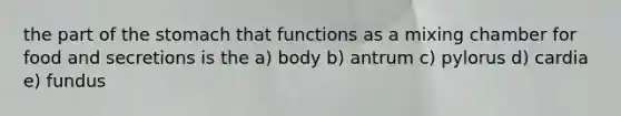 the part of the stomach that functions as a mixing chamber for food and secretions is the a) body b) antrum c) pylorus d) cardia e) fundus