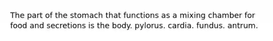 The part of the stomach that functions as a mixing chamber for food and secretions is the body. pylorus. cardia. fundus. antrum.