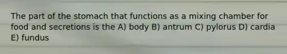 The part of the stomach that functions as a mixing chamber for food and secretions is the A) body B) antrum C) pylorus D) cardia E) fundus