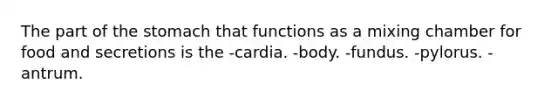 The part of the stomach that functions as a mixing chamber for food and secretions is the -cardia. -body. -fundus. -pylorus. -antrum.