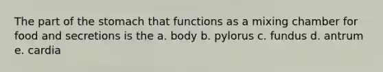 The part of the stomach that functions as a mixing chamber for food and secretions is the a. body b. pylorus c. fundus d. antrum e. cardia