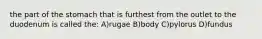 the part of the stomach that is furthest from the outlet to the duodenum is called the: A)rugae B)body C)pylorus D)fundus