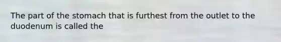 The part of the stomach that is furthest from the outlet to the duodenum is called the