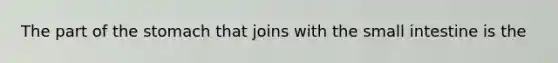 The part of <a href='https://www.questionai.com/knowledge/kLccSGjkt8-the-stomach' class='anchor-knowledge'>the stomach</a> that joins with <a href='https://www.questionai.com/knowledge/kt623fh5xn-the-small-intestine' class='anchor-knowledge'>the small intestine</a> is the