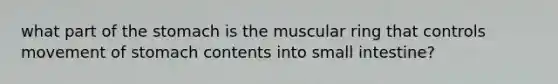 what part of the stomach is the muscular ring that controls movement of stomach contents into small intestine?