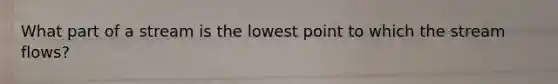 What part of a stream is the lowest point to which the stream flows?