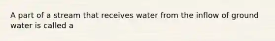 A part of a stream that receives water from the inflow of ground water is called a