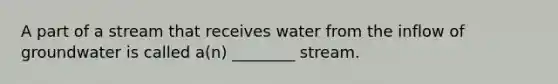 A part of a stream that receives water from the inflow of groundwater is called a(n) ________ stream.