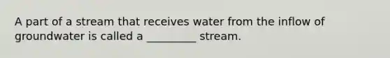 A part of a stream that receives water from the inflow of groundwater is called a _________ stream.