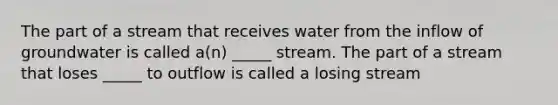 The part of a stream that receives water from the inflow of groundwater is called a(n) _____ stream. The part of a stream that loses _____ to outflow is called a losing stream