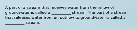 A part of a stream that receives water from the inflow of groundwater is called a __________ stream. The part of a stream that releases water from an outflow to groundwater is called a __________ stream.