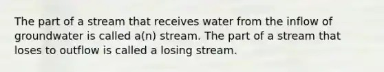 The part of a stream that receives water from the inflow of groundwater is called a(n) stream. The part of a stream that loses to outflow is called a losing stream.