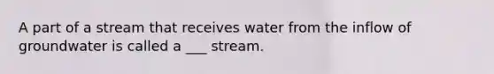 A part of a stream that receives water from the inflow of groundwater is called a ___ stream.