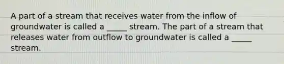 A part of a stream that receives water from the inflow of groundwater is called a _____ stream. The part of a stream that releases water from outflow to groundwater is called a _____ stream.