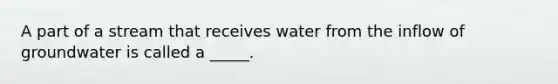 A part of a stream that receives water from the inflow of groundwater is called a _____.