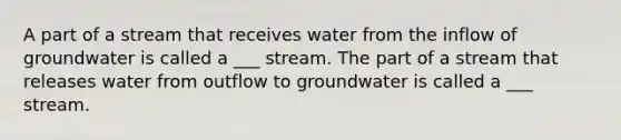 A part of a stream that receives water from the inflow of groundwater is called a ___ stream. The part of a stream that releases water from outflow to groundwater is called a ___ stream.