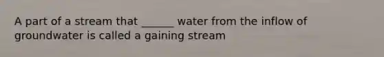 A part of a stream that ______ water from the inflow of groundwater is called a gaining stream