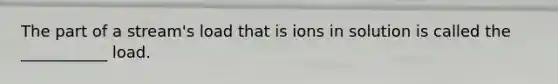 The part of a stream's load that is ions in solution is called the ___________ load.