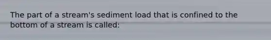 The part of a stream's sediment load that is confined to the bottom of a stream is called: