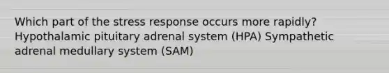 Which part of the stress response occurs more rapidly? Hypothalamic pituitary adrenal system (HPA) Sympathetic adrenal medullary system (SAM)